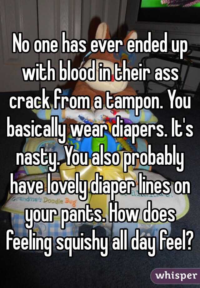 No one has ever ended up with blood in their ass crack from a tampon. You basically wear diapers. It's nasty. You also probably have lovely diaper lines on your pants. How does feeling squishy all day feel? 