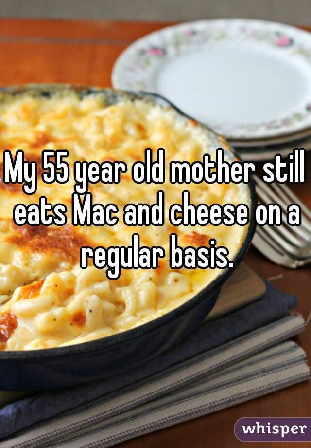 My 55 year old mother still eats Mac and cheese on a regular basis.