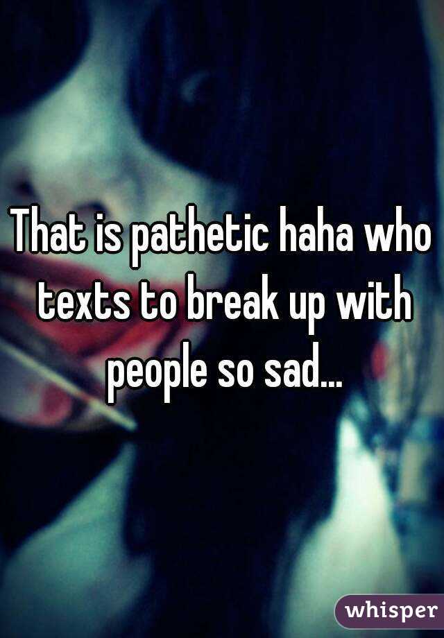 That is pathetic haha who texts to break up with people so sad...