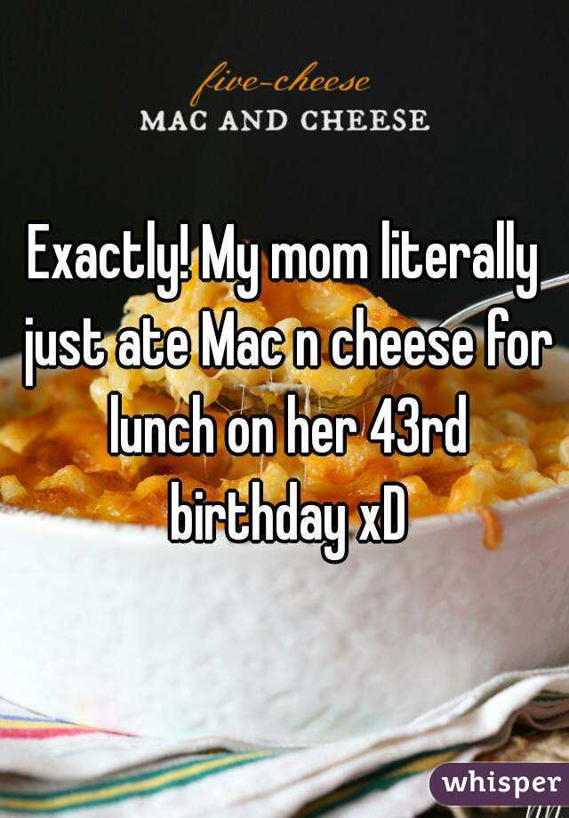 Exactly! My mom literally just ate Mac n cheese for lunch on her 43rd birthday xD