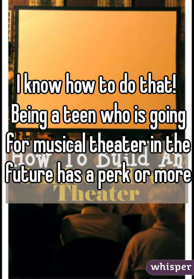 I know how to do that! Being a teen who is going for musical theater in the future has a perk or more