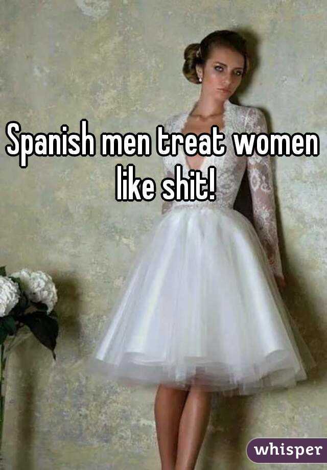Spanish men treat women like shit!
