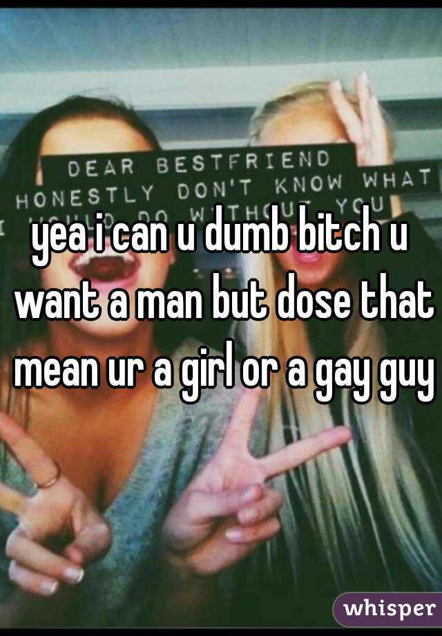 yea i can u dumb bitch u want a man but dose that mean ur a girl or a gay guy