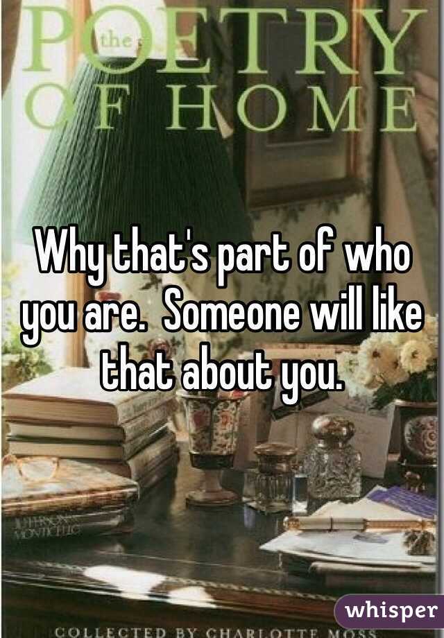 Why that's part of who you are.  Someone will like that about you. 