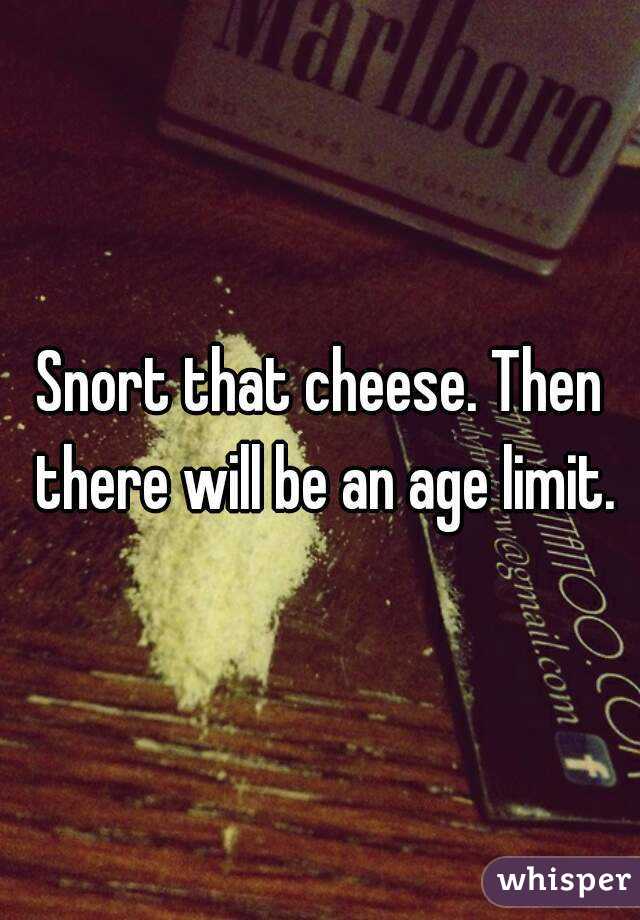 Snort that cheese. Then there will be an age limit.