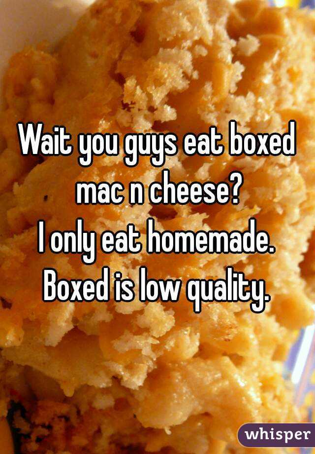 Wait you guys eat boxed mac n cheese?
I only eat homemade.
Boxed is low quality.