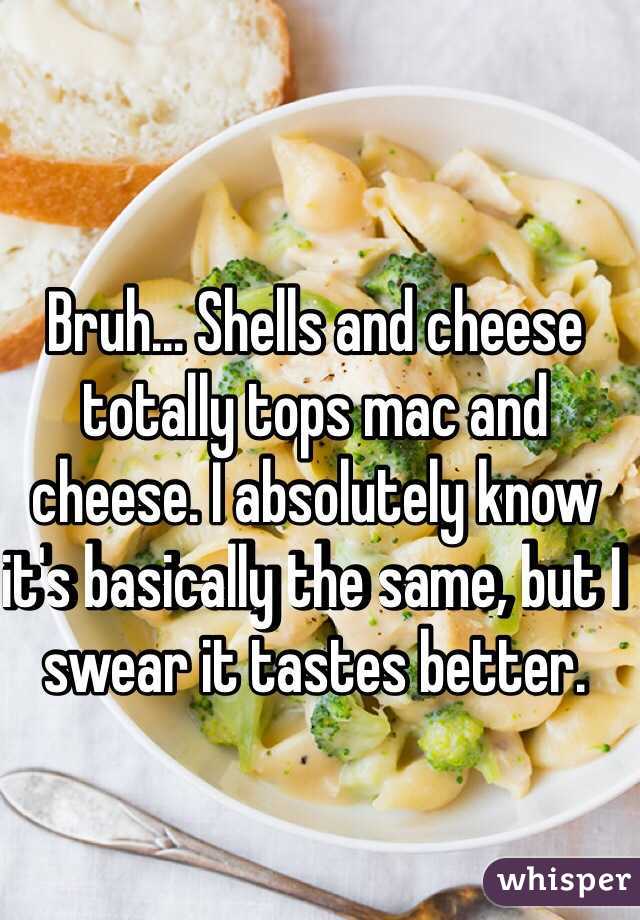 Bruh... Shells and cheese totally tops mac and cheese. I absolutely know it's basically the same, but I swear it tastes better.