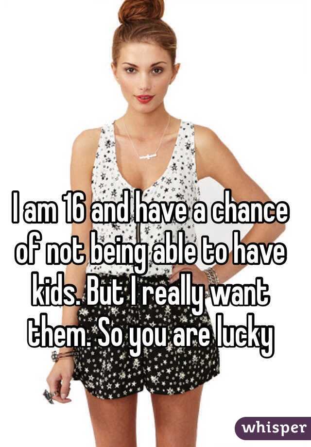 I am 16 and have a chance of not being able to have kids. But I really want them. So you are lucky