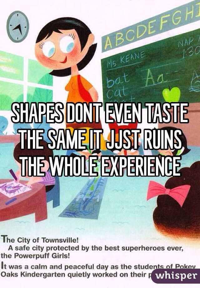 SHAPES DONT EVEN TASTE THE SAME IT JJST RUINS THE WHOLE EXPERIENCE