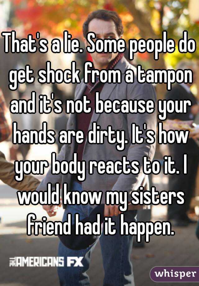 That's a lie. Some people do get shock from a tampon and it's not because your hands are dirty. It's how your body reacts to it. I would know my sisters friend had it happen.