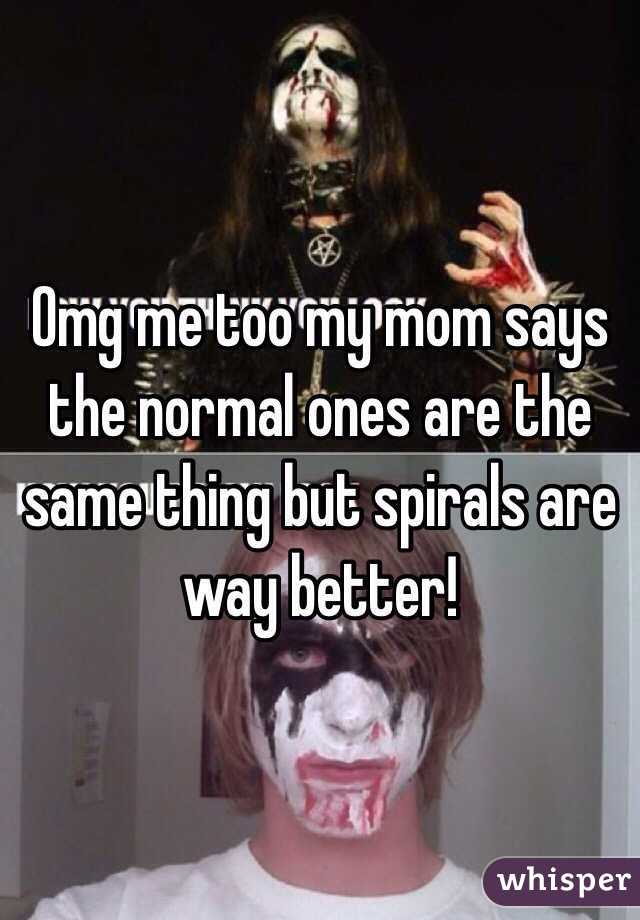 Omg me too my mom says the normal ones are the same thing but spirals are way better!