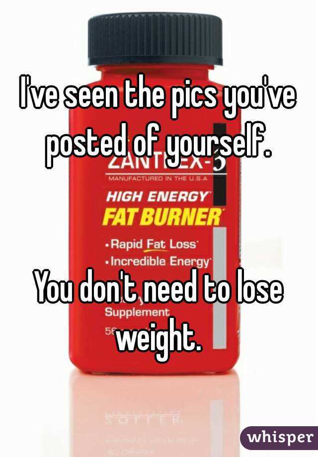 I've seen the pics you've posted of yourself. 


You don't need to lose weight. 