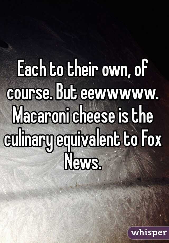 Each to their own, of course. But eewwwww. Macaroni cheese is the culinary equivalent to Fox News. 