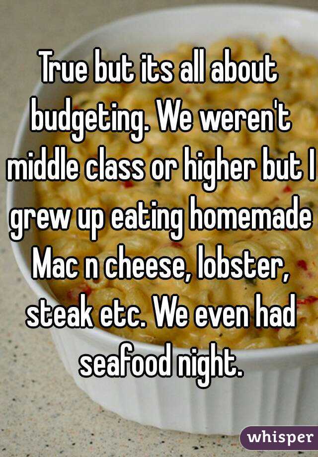 True but its all about budgeting. We weren't middle class or higher but I grew up eating homemade Mac n cheese, lobster, steak etc. We even had seafood night.