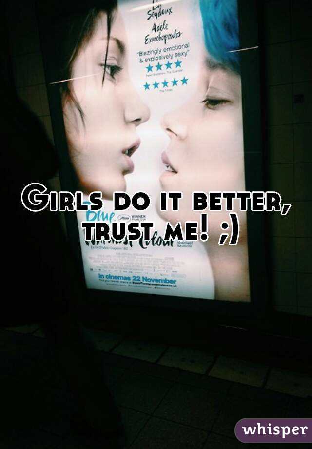 Girls do it better, trust me! ;)