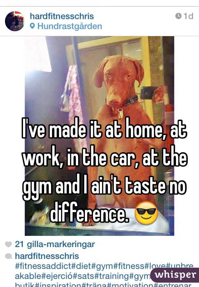 I've made it at home, at work, in the car, at the gym and I ain't taste no difference. 😎