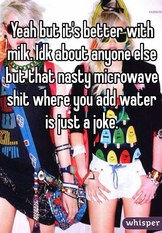 Yeah but it's better with milk. Idk about anyone else but that nasty microwave shit where you add water is just a joke. 