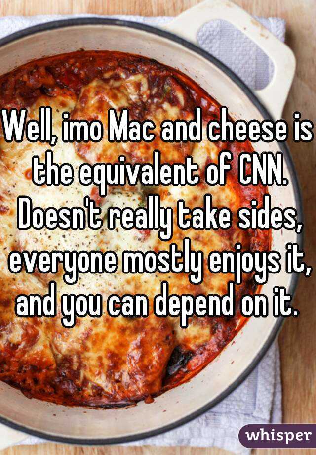 Well, imo Mac and cheese is the equivalent of CNN. Doesn't really take sides, everyone mostly enjoys it, and you can depend on it. 