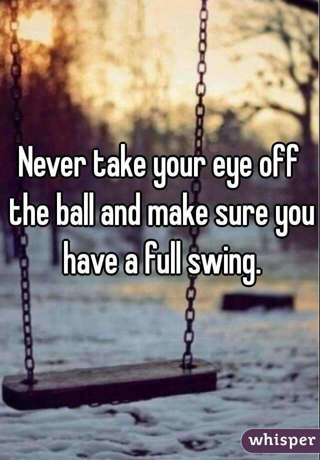 Never take your eye off the ball and make sure you have a full swing.