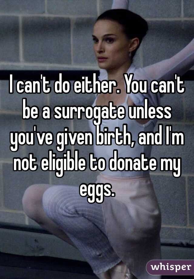 I can't do either. You can't be a surrogate unless you've given birth, and I'm not eligible to donate my eggs.