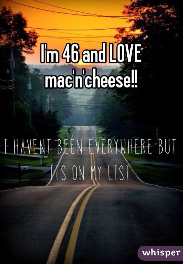 I'm 46 and LOVE mac'n'cheese!!