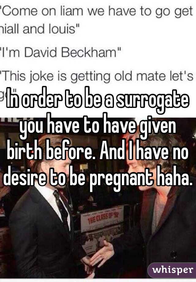 In order to be a surrogate you have to have given birth before. And I have no desire to be pregnant haha.