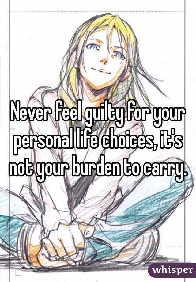 Never feel guilty for your personal life choices, it's not your burden to carry. 