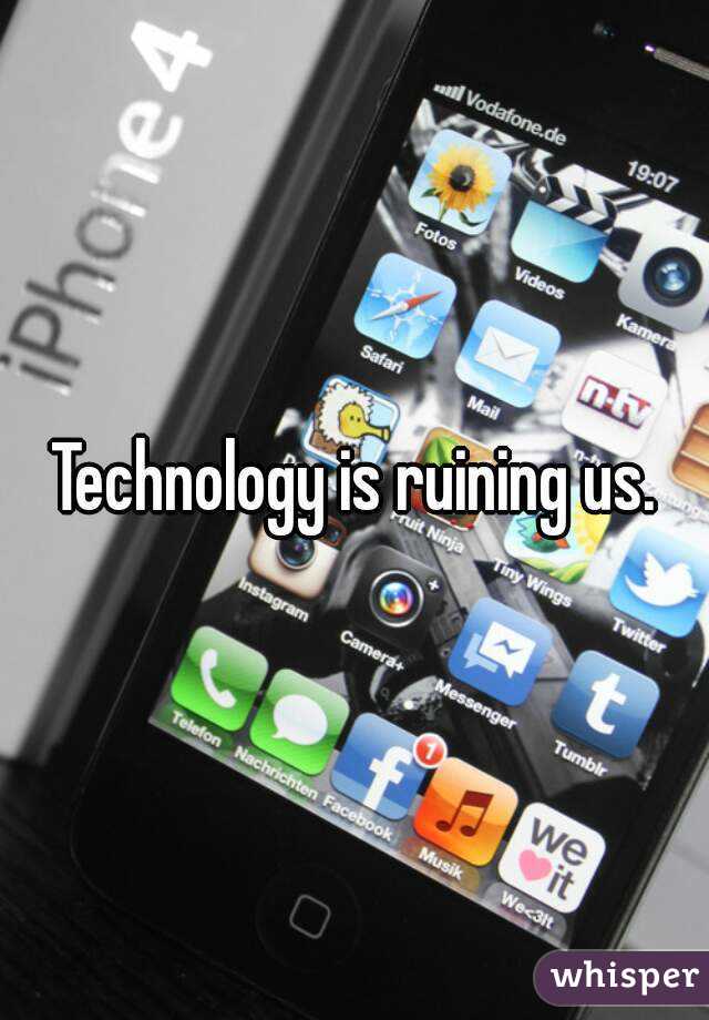 Technology is ruining us.