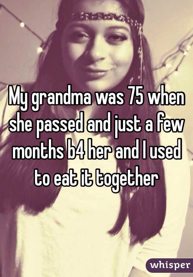 My grandma was 75 when she passed and just a few months b4 her and I used to eat it together 