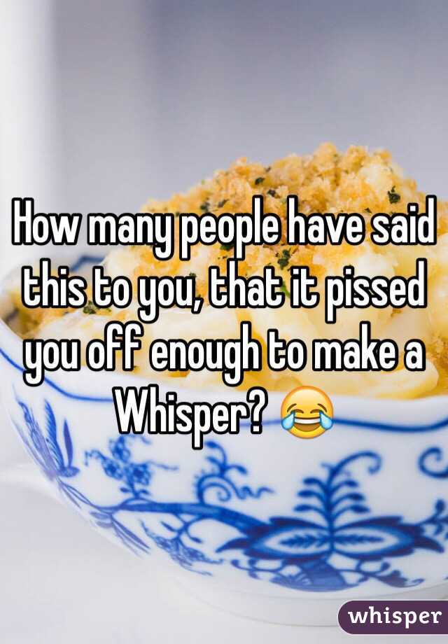 How many people have said this to you, that it pissed you off enough to make a Whisper? 😂