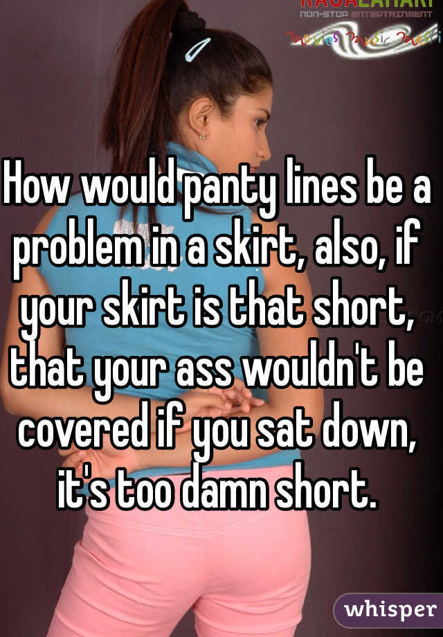 How would panty lines be a problem in a skirt, also, if your skirt is that short, that your ass wouldn't be covered if you sat down, it's too damn short.  