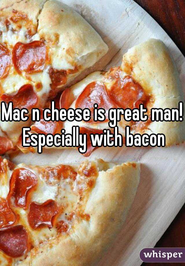 Mac n cheese is great man! Especially with bacon