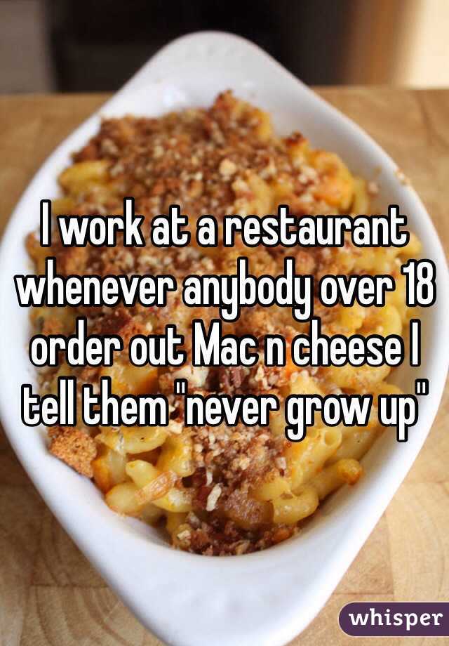 I work at a restaurant whenever anybody over 18 order out Mac n cheese I tell them "never grow up"