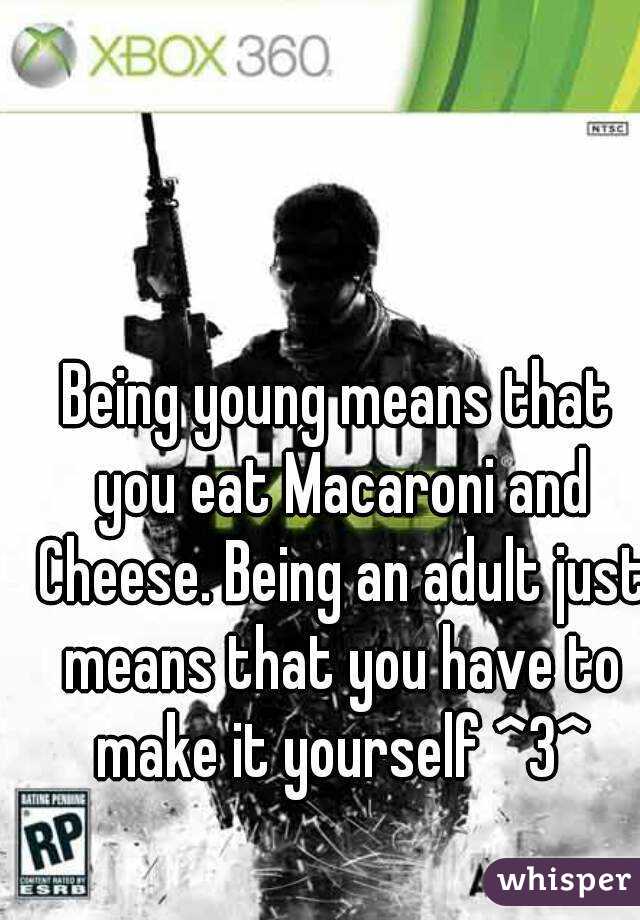 Being young means that you eat Macaroni and Cheese. Being an adult just means that you have to make it yourself ^3^