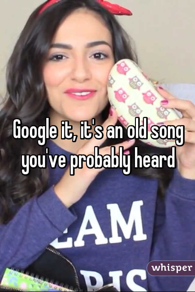 Google it, it's an old song you've probably heard