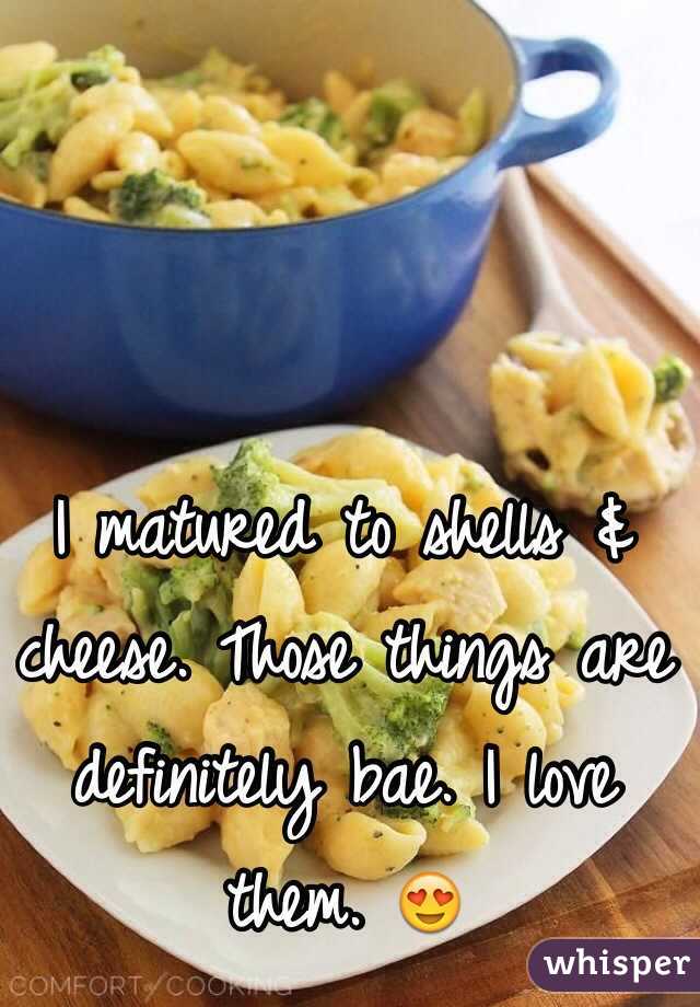 I matured to shells & cheese. Those things are definitely bae. I love them. 😍