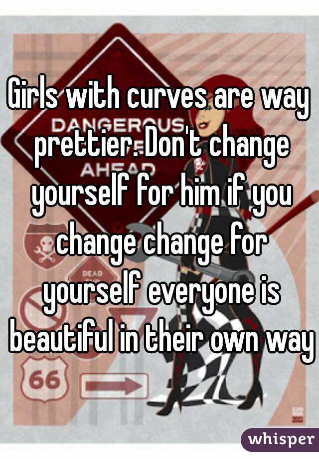 Girls with curves are way prettier. Don't change yourself for him if you change change for yourself everyone is beautiful in their own way