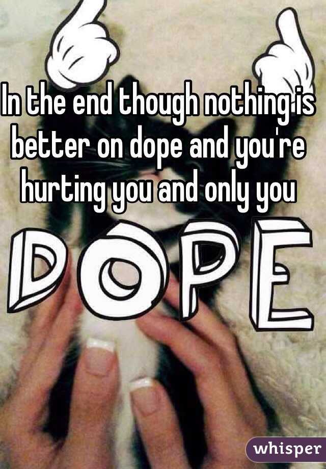 In the end though nothing is better on dope and you're hurting you and only you