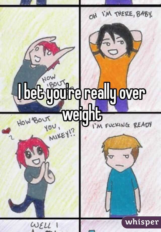 I bet you're really over weight 