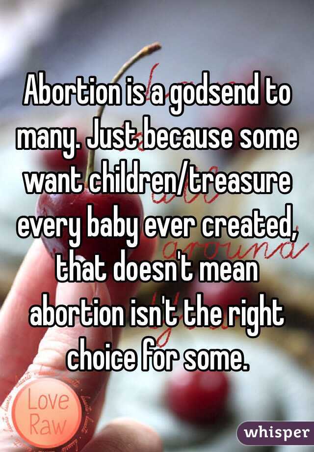 Abortion is a godsend to many. Just because some want children/treasure every baby ever created, that doesn't mean abortion isn't the right choice for some.