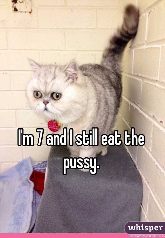 I'm 7 and I still eat the pussy.