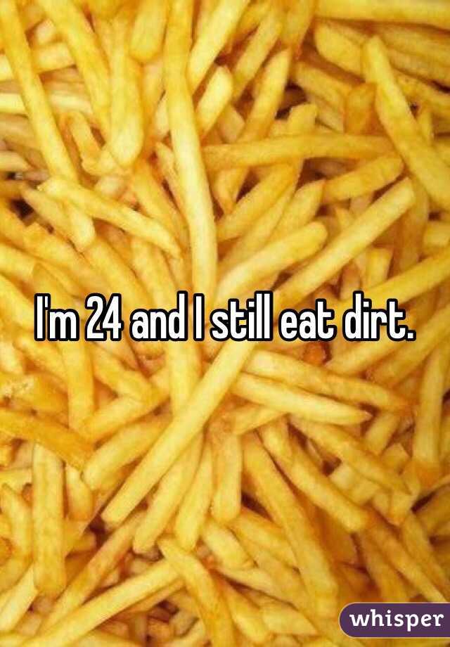 I'm 24 and I still eat dirt.