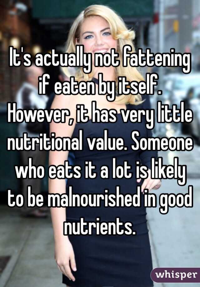 It's actually not fattening if eaten by itself. However, it has very little nutritional value. Someone who eats it a lot is likely to be malnourished in good nutrients. 