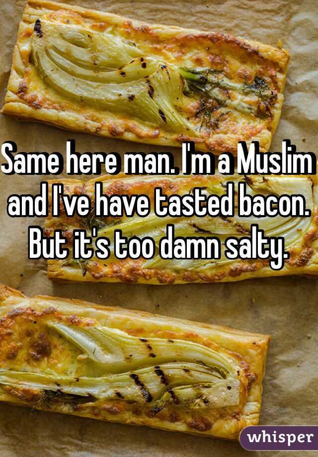 Same here man. I'm a Muslim and I've have tasted bacon. But it's too damn salty. 