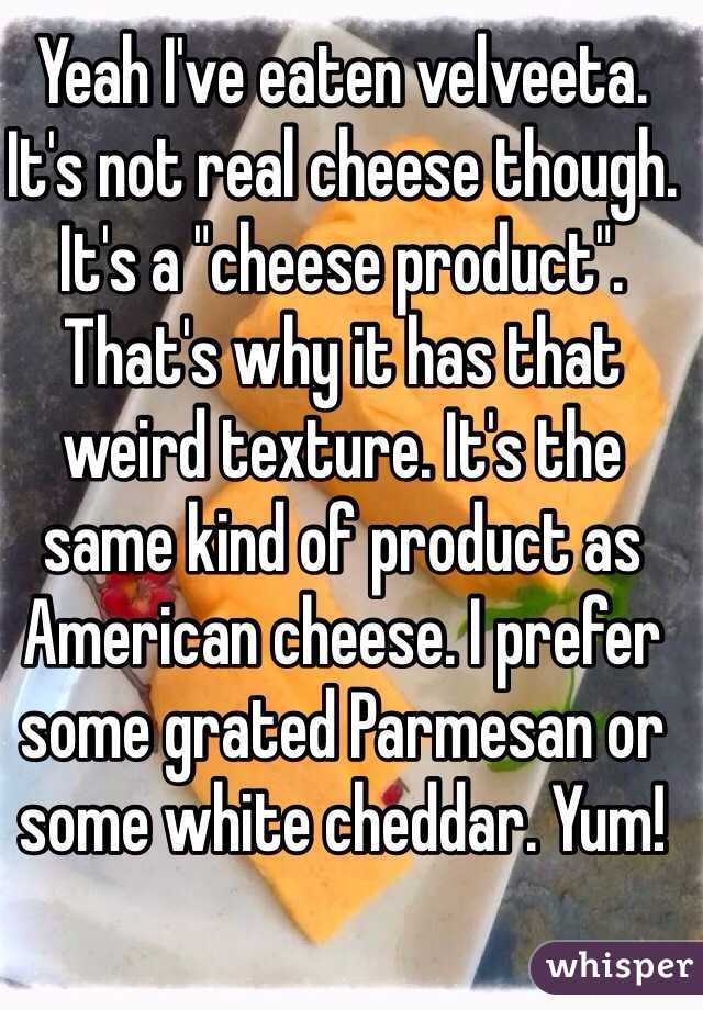 Yeah I've eaten velveeta. It's not real cheese though. It's a "cheese product". That's why it has that weird texture. It's the same kind of product as American cheese. I prefer some grated Parmesan or some white cheddar. Yum!