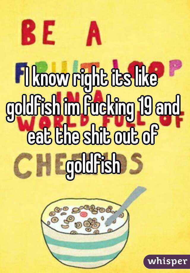 I know right its like goldfish im fucking 19 and eat the shit out of goldfish