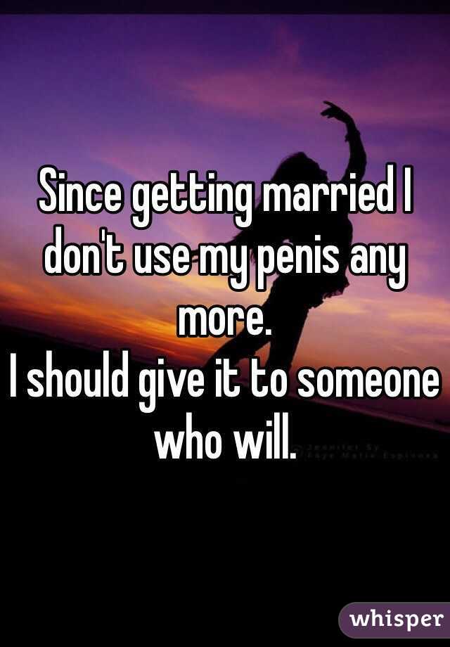 Since getting married I don't use my penis any more. 
I should give it to someone who will. 