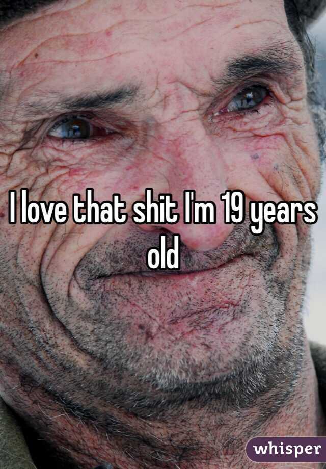 I love that shit I'm 19 years old