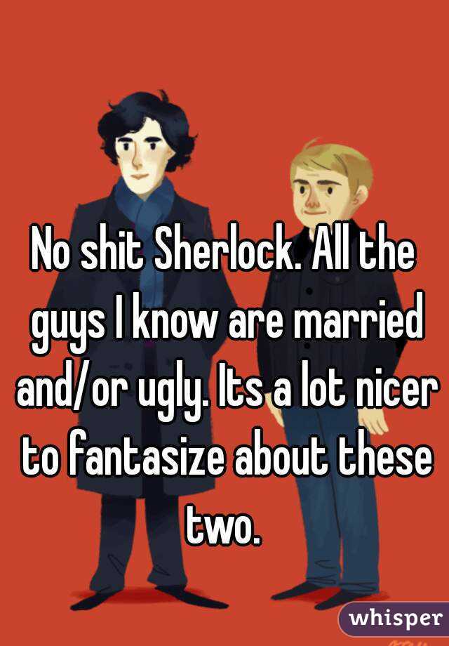 No shit Sherlock. All the guys I know are married and/or ugly. Its a lot nicer to fantasize about these two. 