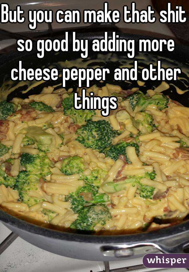 But you can make that shit so good by adding more cheese pepper and other things